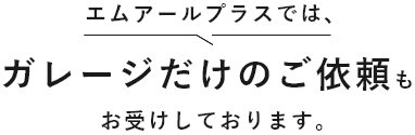 エムアールプラスでは、ガレージだけの依頼もお受けしています。